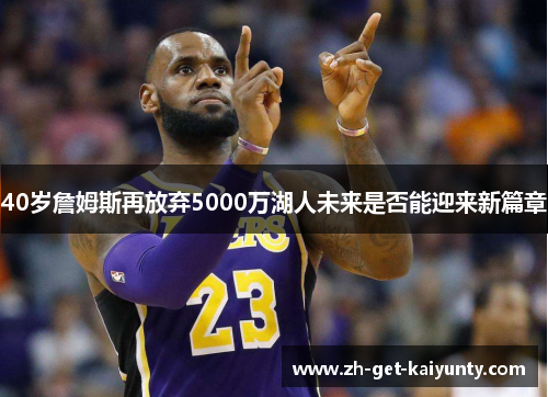 40岁詹姆斯再放弃5000万湖人未来是否能迎来新篇章