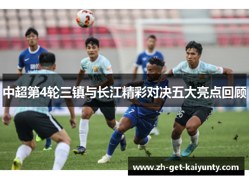中超第4轮三镇与长江精彩对决五大亮点回顾