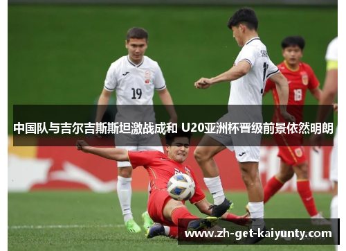 中国队与吉尔吉斯斯坦激战成和 U20亚洲杯晋级前景依然明朗