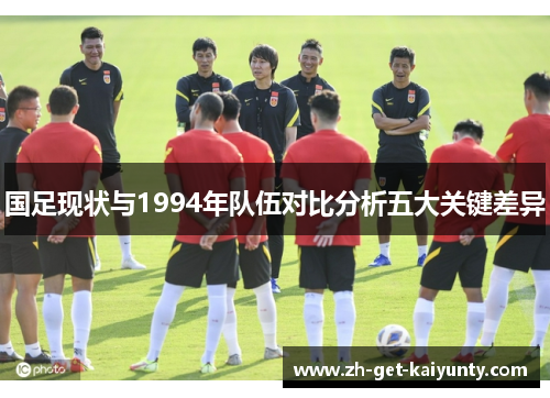 国足现状与1994年队伍对比分析五大关键差异