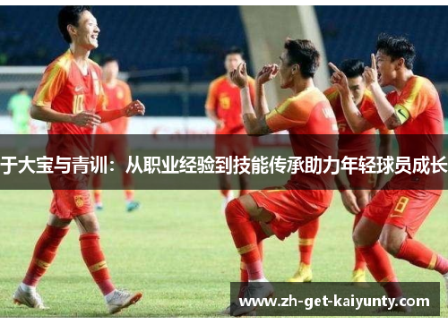 于大宝与青训：从职业经验到技能传承助力年轻球员成长