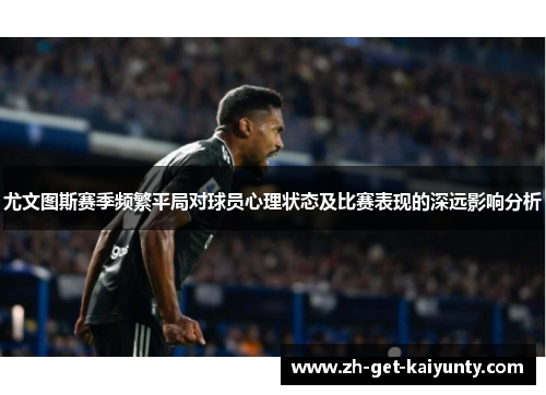 尤文图斯赛季频繁平局对球员心理状态及比赛表现的深远影响分析