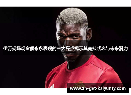 伊万现场观察侯永永表现的三大亮点揭示其竞技状态与未来潜力