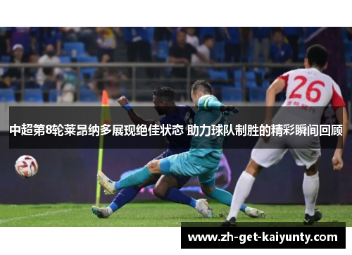 中超第8轮莱昂纳多展现绝佳状态 助力球队制胜的精彩瞬间回顾