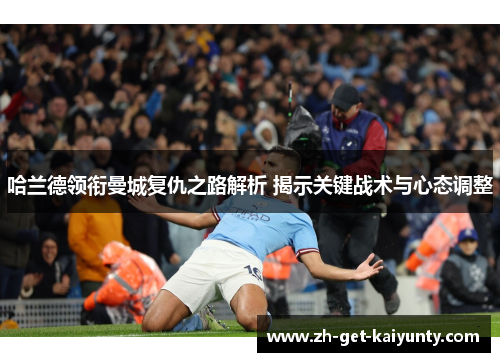 哈兰德领衔曼城复仇之路解析 揭示关键战术与心态调整