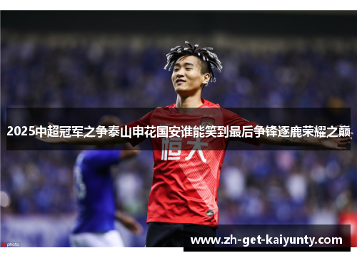 2025中超冠军之争泰山申花国安谁能笑到最后争锋逐鹿荣耀之巅
