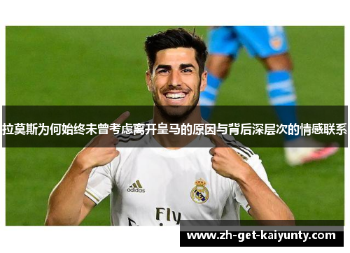拉莫斯为何始终未曾考虑离开皇马的原因与背后深层次的情感联系