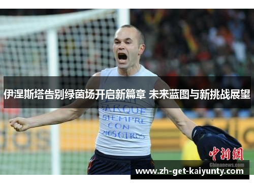 伊涅斯塔告别绿茵场开启新篇章 未来蓝图与新挑战展望