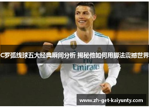 C罗弧线球五大经典瞬间分析 揭秘他如何用脚法震撼世界