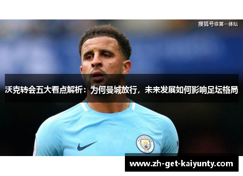 沃克转会五大看点解析：为何曼城放行，未来发展如何影响足坛格局