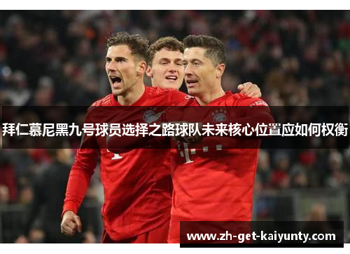 拜仁慕尼黑九号球员选择之路球队未来核心位置应如何权衡