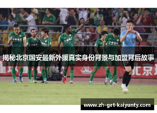 揭秘北京国安最新外援真实身份背景与加盟背后故事