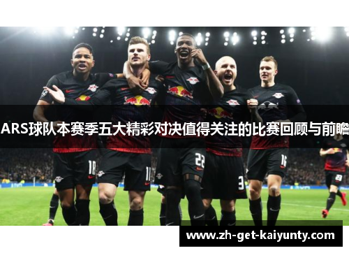 ARS球队本赛季五大精彩对决值得关注的比赛回顾与前瞻