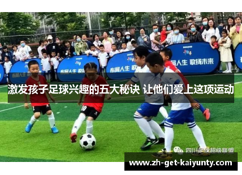 激发孩子足球兴趣的五大秘诀 让他们爱上这项运动