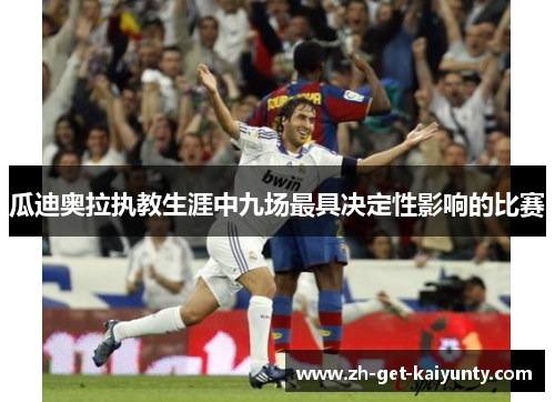 瓜迪奥拉执教生涯中九场最具决定性影响的比赛