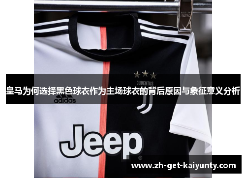 皇马为何选择黑色球衣作为主场球衣的背后原因与象征意义分析