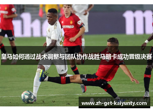 皇马如何通过战术调整与团队协作战胜马略卡成功晋级决赛