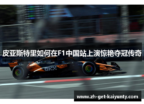 皮亚斯特里如何在F1中国站上演惊艳夺冠传奇
