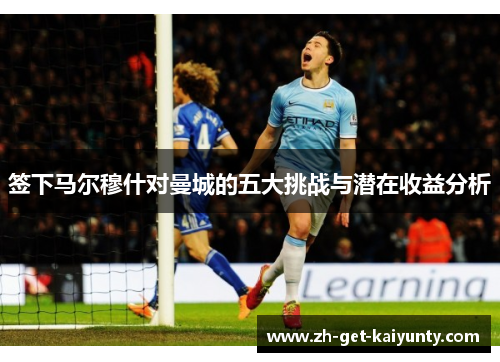 签下马尔穆什对曼城的五大挑战与潜在收益分析