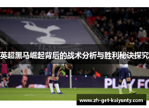 英超黑马崛起背后的战术分析与胜利秘诀探究