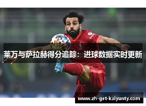 莱万与萨拉赫得分追踪：进球数据实时更新