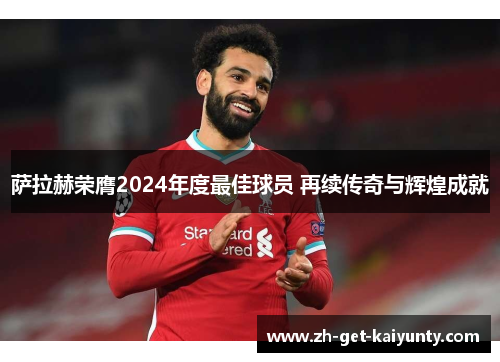 萨拉赫荣膺2024年度最佳球员 再续传奇与辉煌成就