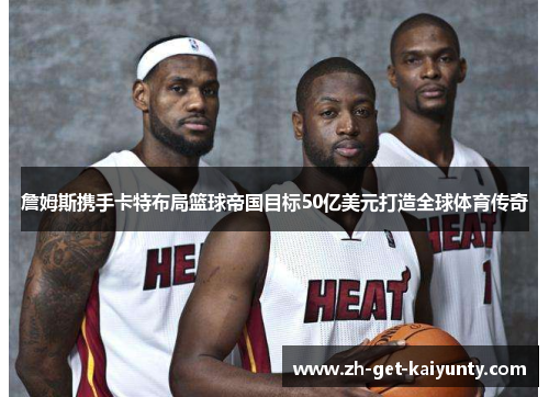 詹姆斯携手卡特布局篮球帝国目标50亿美元打造全球体育传奇