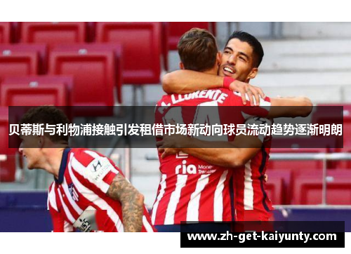 贝蒂斯与利物浦接触引发租借市场新动向球员流动趋势逐渐明朗