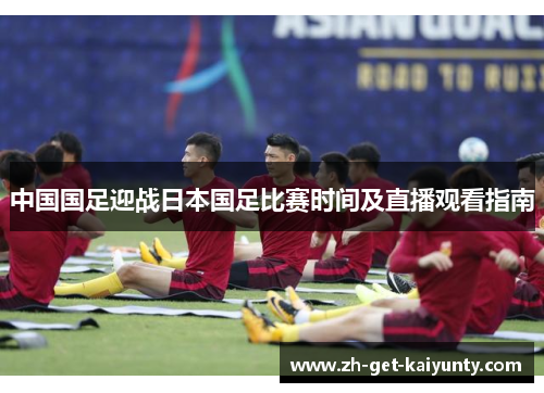 中国国足迎战日本国足比赛时间及直播观看指南