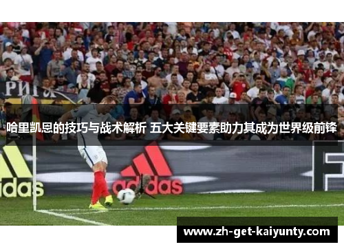 哈里凯恩的技巧与战术解析 五大关键要素助力其成为世界级前锋