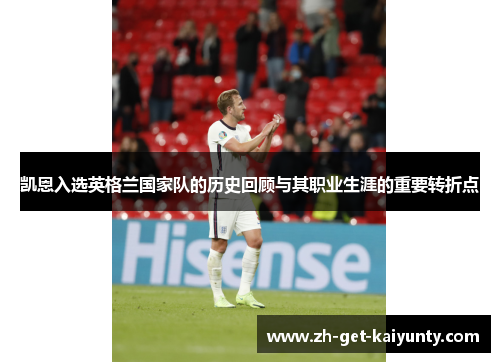 凯恩入选英格兰国家队的历史回顾与其职业生涯的重要转折点