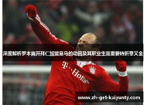 深度解析罗本离开拜仁加盟皇马的动因及其职业生涯重要转折意义全
