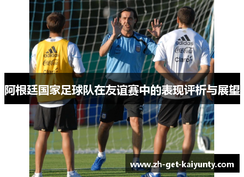 阿根廷国家足球队在友谊赛中的表现评析与展望