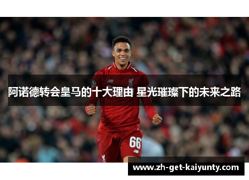 阿诺德转会皇马的十大理由 星光璀璨下的未来之路