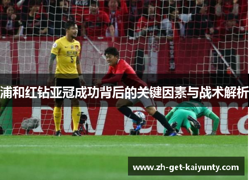 浦和红钻亚冠成功背后的关键因素与战术解析