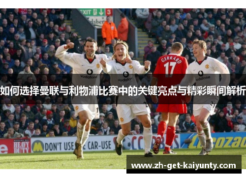 如何选择曼联与利物浦比赛中的关键亮点与精彩瞬间解析