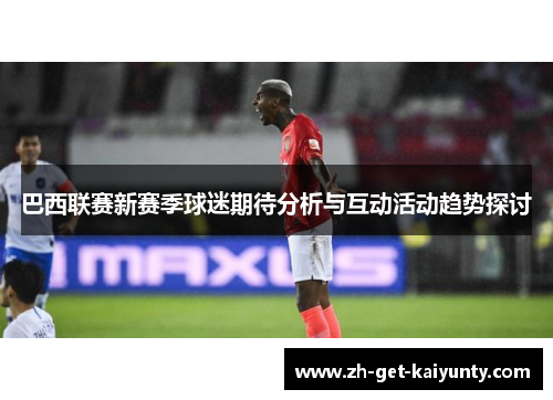 巴西联赛新赛季球迷期待分析与互动活动趋势探讨