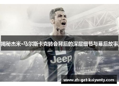 揭秘杰米·马尔斯卡克转会背后的深层细节与幕后故事