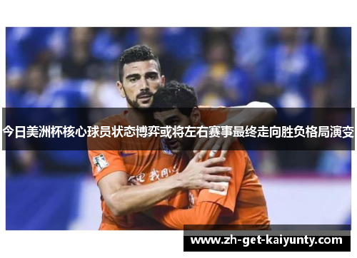 今日美洲杯核心球员状态博弈或将左右赛事最终走向胜负格局演变