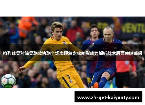格列兹曼对阵曼联欧协联全场表现复盘攻防影响力解析战术层面关键瞬间