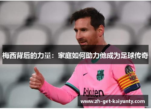 梅西背后的力量：家庭如何助力他成为足球传奇