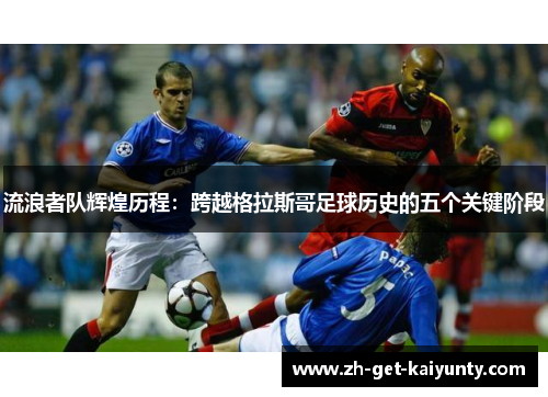 流浪者队辉煌历程：跨越格拉斯哥足球历史的五个关键阶段
