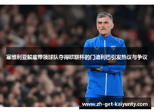 塞维利亚解雇带领球队夺得欧联杯的门迪利巴引发热议与争议