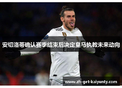 安切洛蒂确认赛季结束后决定皇马执教未来动向