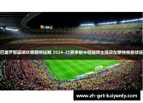 巴塞罗那因诺坎普翻修延期 2024-25赛季前半程继续主场设在蒙特惠奇球场 巴塞罗那因诺坎普翻修延期 2024-25赛季前半程继续主场设在蒙特惠奇球场