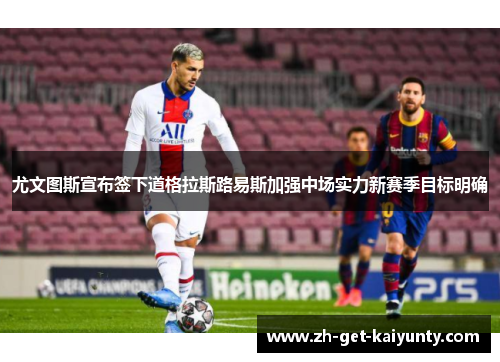 尤文图斯宣布签下道格拉斯路易斯加强中场实力新赛季目标明确