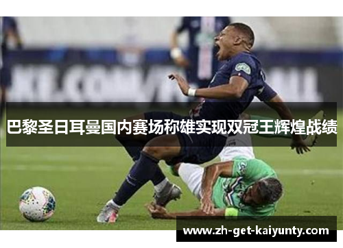 巴黎圣日耳曼国内赛场称雄实现双冠王辉煌战绩