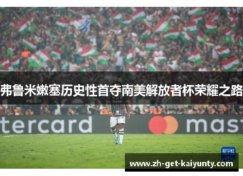 弗鲁米嫩塞历史性首夺南美解放者杯荣耀之路