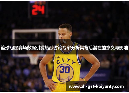篮球明星赛场数据引发热烈讨论专家分析其背后潜在的意义与影响 篮球明星赛场数据引发热烈讨论专家分析其背后潜在的意义与影响