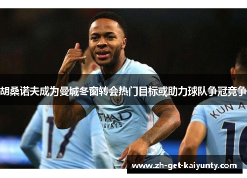 胡桑诺夫成为曼城冬窗转会热门目标或助力球队争冠竞争 胡桑诺夫成为曼城冬窗转会热门目标或助力球队争冠竞争